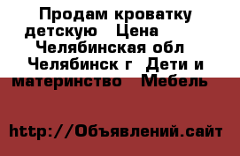 Продам кроватку детскую › Цена ­ 700 - Челябинская обл., Челябинск г. Дети и материнство » Мебель   